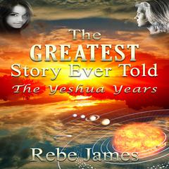 The Greatest Story Ever Told - The Yeshua Years Audiobook, by Rebe James