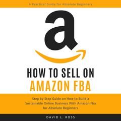 How to Sell on Amazon FBA: Step by Step Guide on How to Build a Sustainable Online Business With Amazon FBA for Absolute Beginners Audiobook, by David L Ross