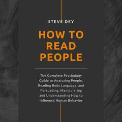 How to Read People: The Complete Psychology Guide to Analyzing People, Reading Body Language, and Persuading, Manipulating and Understanding How to Influence Human Behavior Audiobook, by Steve Dey