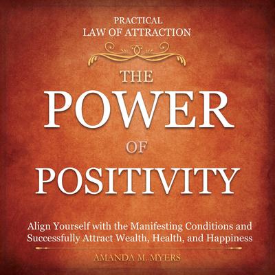 Practical Law of Attraction | The Power of Positivity: Align Yourself with the Manifesting Conditions and Successfully Attract Wealth, Health, and Happiness Audiobook, by Amanda M. Myers