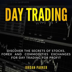 Day Trading: Discover the Secrets of Stocks, Forex, and Commodities Exchanges for Day Trading for Profit Audiobook, by Jordan Parker