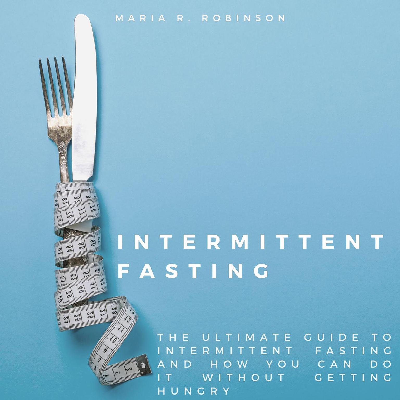 Intermittent Fasting: The ultimate guide to intermittent fasting and how you can do it without getting hungry Audiobook, by Maria R Robinson