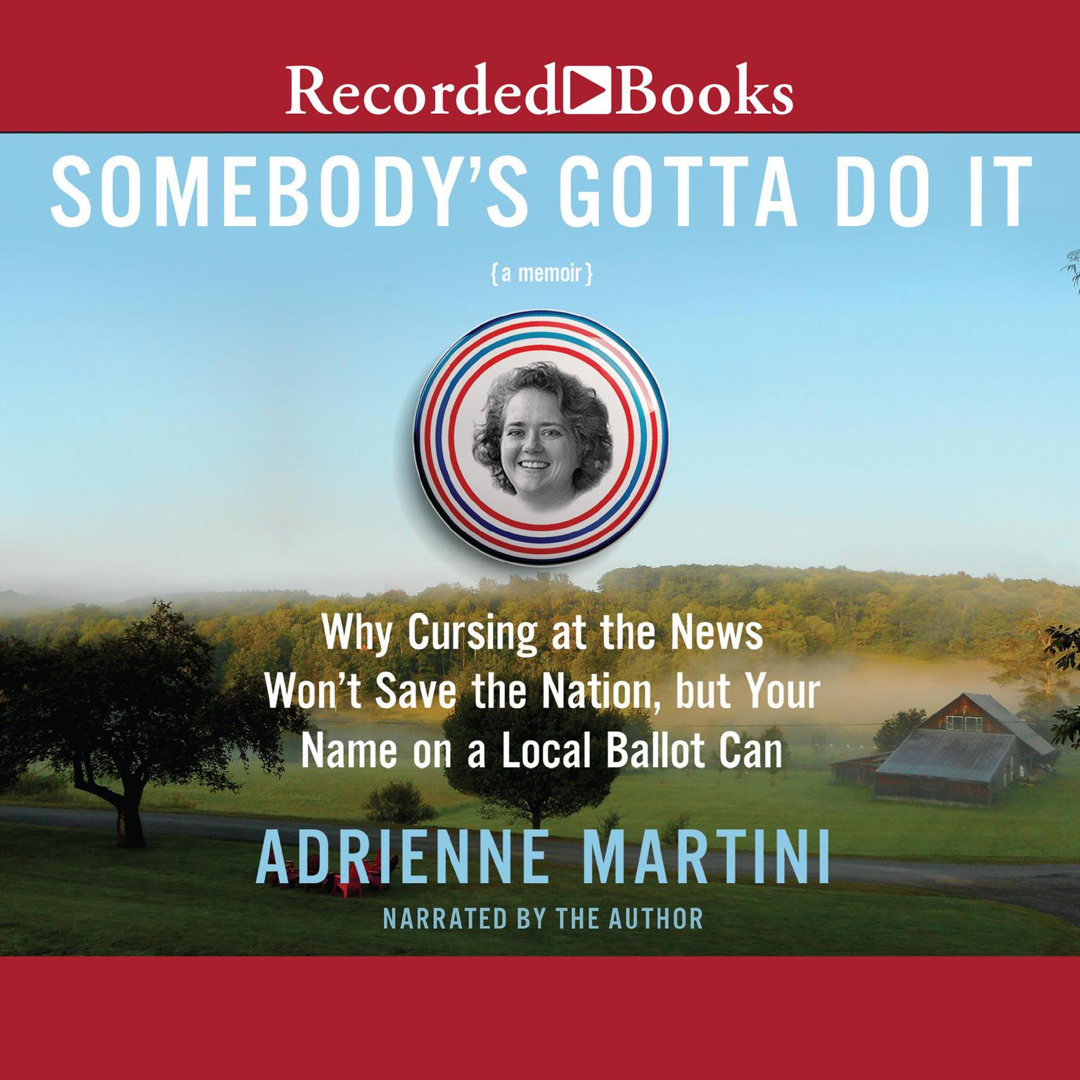 Somebodys Gotta Do It: Why Cursing at the News Wont Save the Nation, but Your Name on a Local Ballot Can Audiobook, by Adrienne Martini