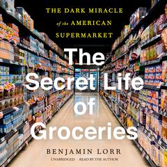 The Secret Life of Groceries: The Dark Miracle of the American Supermarket Audiobook, by Benjamin Lorr