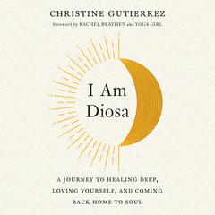 I Am Diosa: A Journey to Healing Deep, Loving Yourself, and Coming Back Home to Soul Audiobook, by Christine Gutierrez