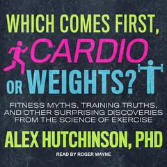 Which Comes First, Cardio or Weights?: Fitness Myths, Training Truths, and Other Surprising Discoveries from the Science of Exercise Audiobook, by 