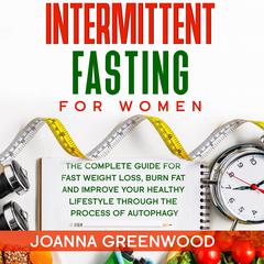 Intermittent Fasting For Women: The Complete Guide for Fast Weight Loss, Burn Fat and Improve Your Healthy Lifestyle through the Process of Autophagy Audiobook, by Joanna Greenwood
