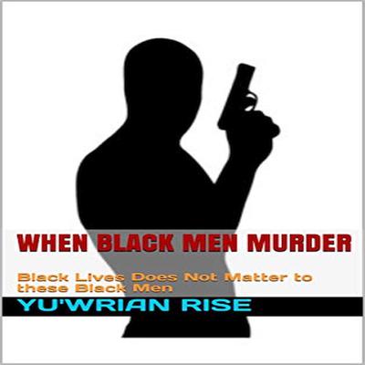 When Black Men Murder: Black Lives Does Not Matter to these Black Men Audiobook, by Yu'wrian Rise