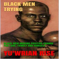 Black Men Trying: Black Men Making Positive Change for Love, Family, and Himself Audiobook, by Yu'wrian Rise