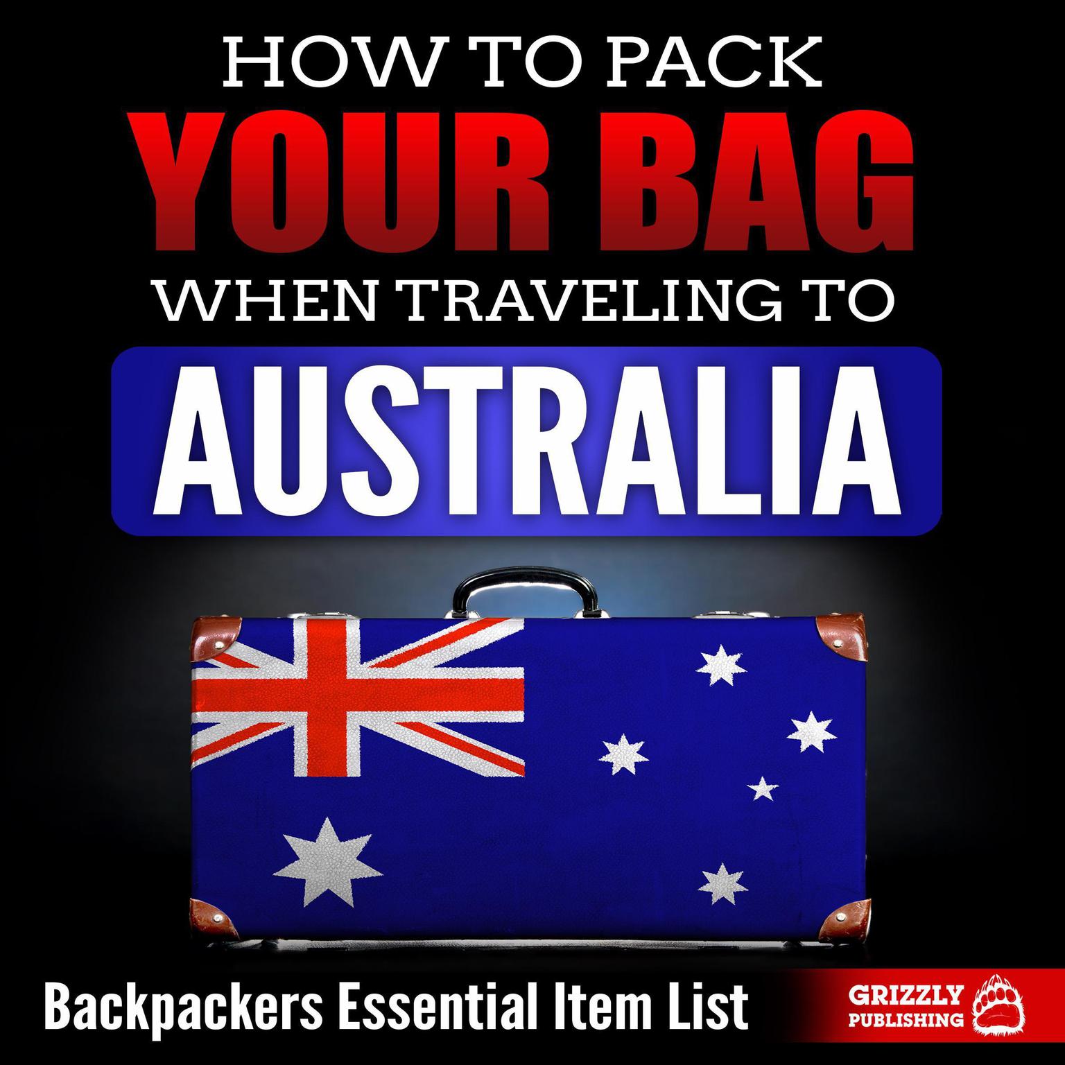 How to Pack Your Bag When Traveling to Australia: Backpackers Essential Item List Audiobook, by Grizzly Publishing