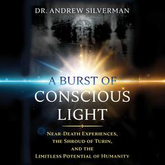 A Burst of Conscious Light: Near-Death Experiences, the Shroud of Turin, and the Limitless Potential of Humanity Audiobook, by 