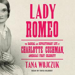 Lady Romeo: The Radical and Revolutionary Life of Charlotte Cushman, Americas First Celebrity Audiobook, by Tana Wojczuk