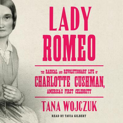 Lady Romeo: The Radical and Revolutionary Life of Charlotte Cushman, Americas First Celebrity Audiobook, by Tana Wojczuk
