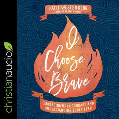 I Choose Brave: Embracing Holy Courage and Understanding Godly Fear Audiobook, by Katie Westenberg
