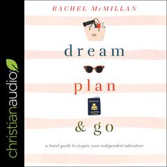 Dream, Plan, and Go: A Travel Guide to Inspire Your Independent Adventure Audiobook, by Rachel McMillan