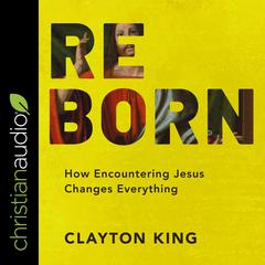 Reborn: How Encountering Jesus Changes Everything Audiobook, by Clayton King