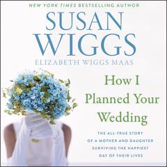 How I Planned Your Wedding: The All-True Story of a Mother and Daughter Surviving the Happiest Day of Their Lives Audiobook, by Susan Wiggs