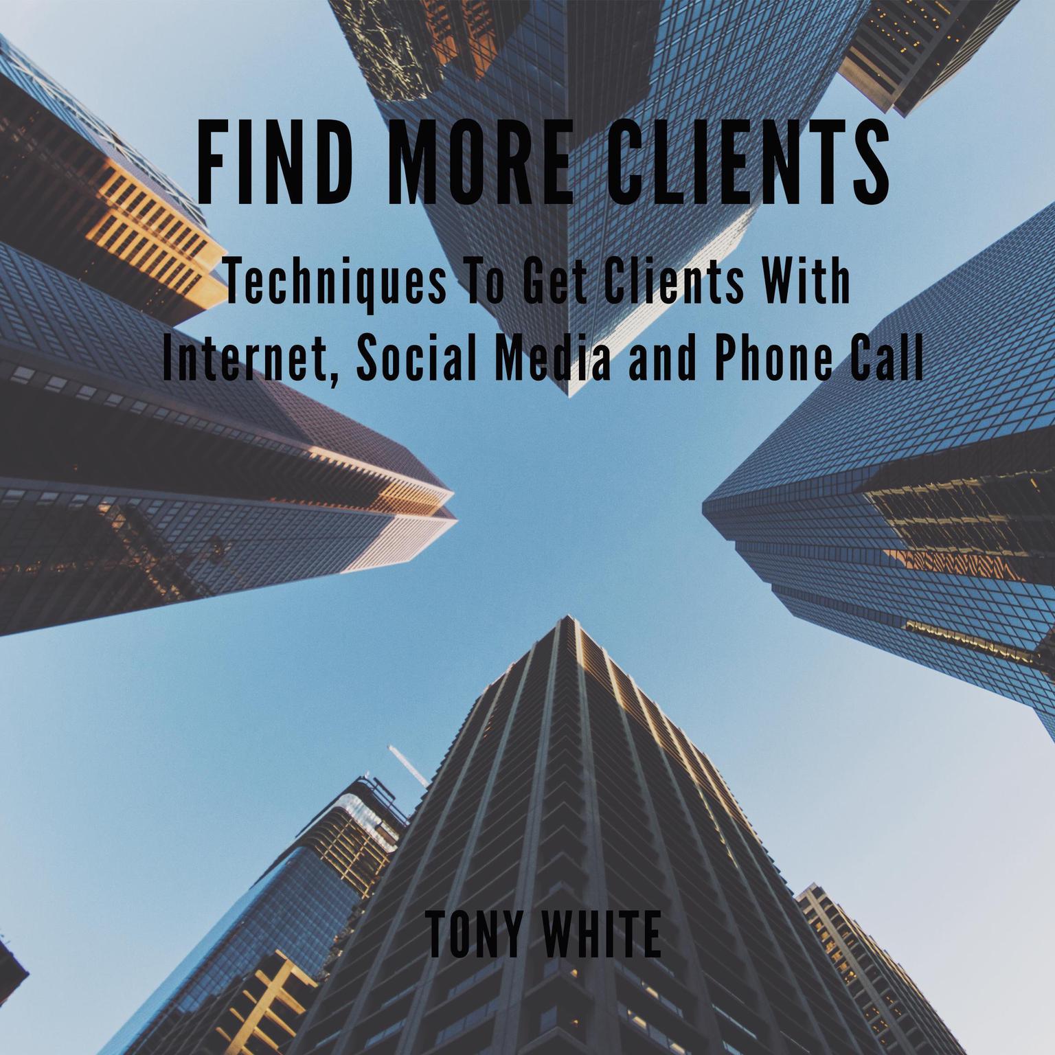 Find More Clients: Techniques to Get Clients with Internet, Social Media, and Phone Call Audiobook, by Tony White