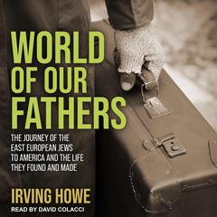 World of Our Fathers: The Journey of the East European Jews to America and the Life They Found and Made Audiobook, by Irving Howe