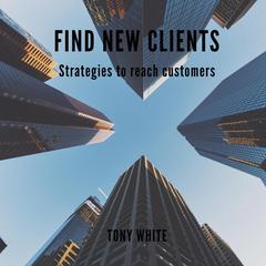 Find New Clients: Strategies to Reach Customers Audiobook, by Tony White