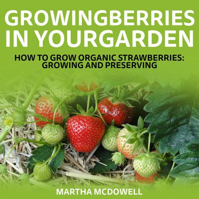 Growing Berries In Your Garden - How To Grow Organic Strawberries: Growing And Preserving Audiobook, by Martha McDowell