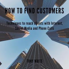 How to find costomers: Techniques to reach clients with Internet, Social Media and Phone Calls Audiobook, by Tony White