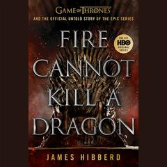 Fire Cannot Kill a Dragon: Game of Thrones and the Official Untold Story of the Epic Series Audiobook, by James Hibberd