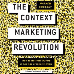 The Context Marketing Revolution: How to Motivate Buyers in the Age of Infinite Media Audiobook, by Matthew Sweezey