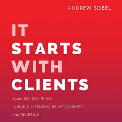 It Starts With Clients: Your 100-Day Plan to Build Lifelong Relationships and Revenue Audiobook, by Andrew Sobel