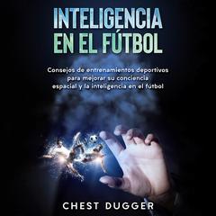 Inteligencia en el fútbol: Consejos de entrenamientos deportivos para mejorar su conciencia espacial y la inteligencia en el fútbol (Spanish Edition) Audiobook, by Chest Dugger
