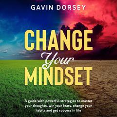 Change your Mindset: A guide with powerful strategies to master your thoughts, win your fears, change your habits and get success in life Audiobook, by Gavin Dorsey