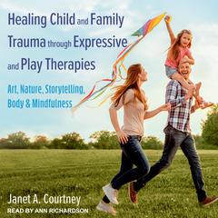 Healing Child and Family Trauma through Expressive and Play Therapies: Art, Nature, Storytelling, Body & Mindfulness Audiobook, by 