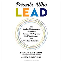 Parents Who Lead: The Leadership Approach You Need to Parent with Purpose, Fuel Your Career, and Create a Richer Life Audiobook, by Stewart D. Friedman