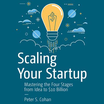 Scaling Your Startup: Mastering the Four Stages from Idea to $10 Billion Audiobook, by Peter S. Cohan