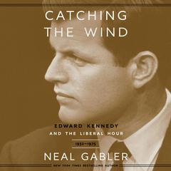 Catching the Wind: Edward Kennedy and the Liberal Hour, 1932-1975 Audiobook, by Neal Gabler