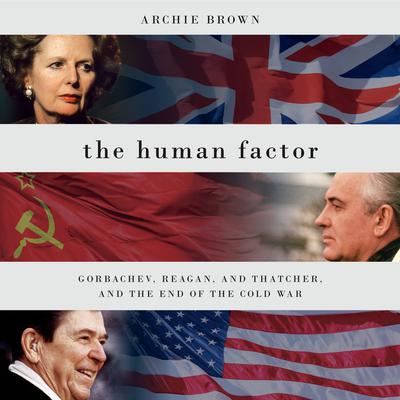 The Human Factor: Gorbachev, Reagan, and Thatcher, and the End of the Cold War Audiobook, by Archie Brown