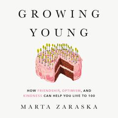 Growing Young: How Friendship, Optimism, and Kindness Can Help You Live to 100 Audiobook, by Marta Zaraska