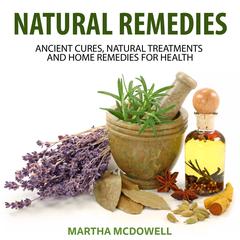 Natural Remedies: Ancient Cures, Natural Treatments and Home Remedies for Health Audiobook, by Martha McDowell