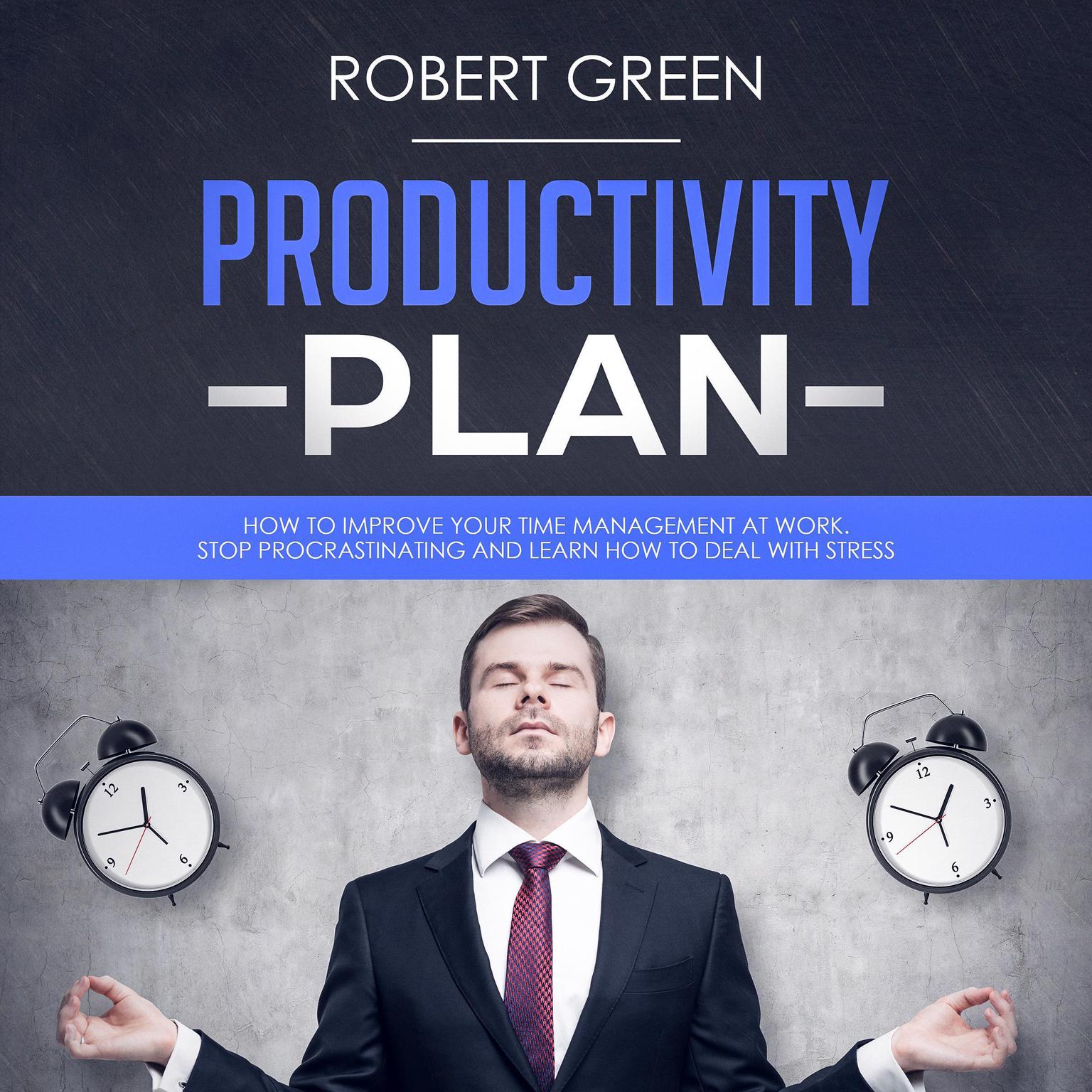 PRODUCTIVITY PLAN: HOW TO IMPROVE YOUR TIME MANAGEMENT AT WORK. STOP PROCRASTINATING AND LEARN HOW TO DEAL WITH STRESS Audiobook, by Robert Green