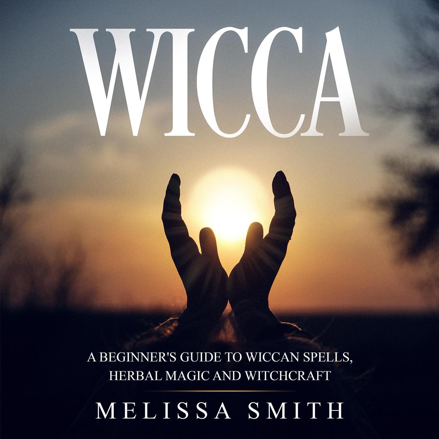 WICCA: A BEGINNERS GUIDE TO WICCAN SPELLS, HERBAL MAGIC AND WITCHCRAFT Audiobook, by Melissa Smith