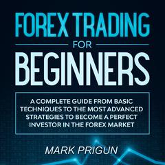 Forex Trading For Beginners: A Complete Guide from Basic Techniques to the Most Advanced Strategies to Become a Perfect Investor in the Forex Market Audiobook, by Mark Prigun