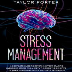 Stress Management: A Complete Guide to Retraining Your Brain to Overcome Stress and Anxiety through Thе Benefits Оf Mindfulness and Other Self-Help Techniques Audiobook, by 