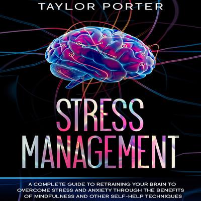 Stress Management: A Complete Guide to Retraining Your Brain to Overcome Stress and Anxiety through Thе Benefits Оf Mindfulness and Other Self-Help Techniques Audiobook, by Taylor Porter