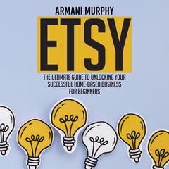 Etsy: The Ultimate Guide to Unlocking Your Successful Home-Based Business for Beginners Audiobook, by Armani Murphy