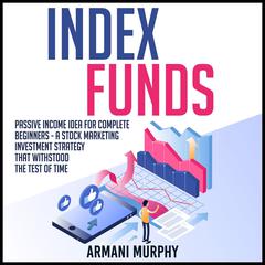 Index Funds: Passive Income Idea for Complete Beginners - A Stock Marketing Investment Strategy that Withstood the Test of Time Audiobook, by Armani Murphy