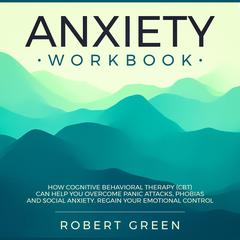 ANXIETY WORKBOOK: HOW COGNITIVE BEHAVIORAL THERAPY (CBT) CAN HELP YOU OVERCOME PANIC ATTACKS, PHOBIAS AND SOCIAL ANXIETY. REGAIN YOUR EMOTIONAL CONTROL Audiobook, by Robert Green