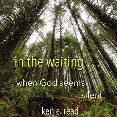 in the waiting . . . : when God seems silent Audiobook, by Ken E. Read