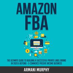 Amazon FBA: The Ultimate Guide to Building a Successful Private Label Brand in 2020 & Beyond - E-Commerce Passive Income Business Audiobook, by Armani Murphy