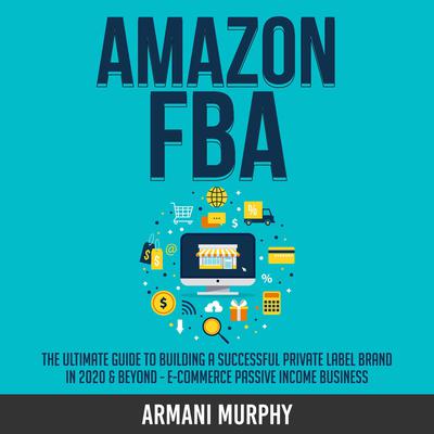 Amazon FBA: The Ultimate Guide to Building a Successful Private Label Brand  in 2020 & Beyond - E-Commerce Passive Income Business Audiobook by Armani  Murphy