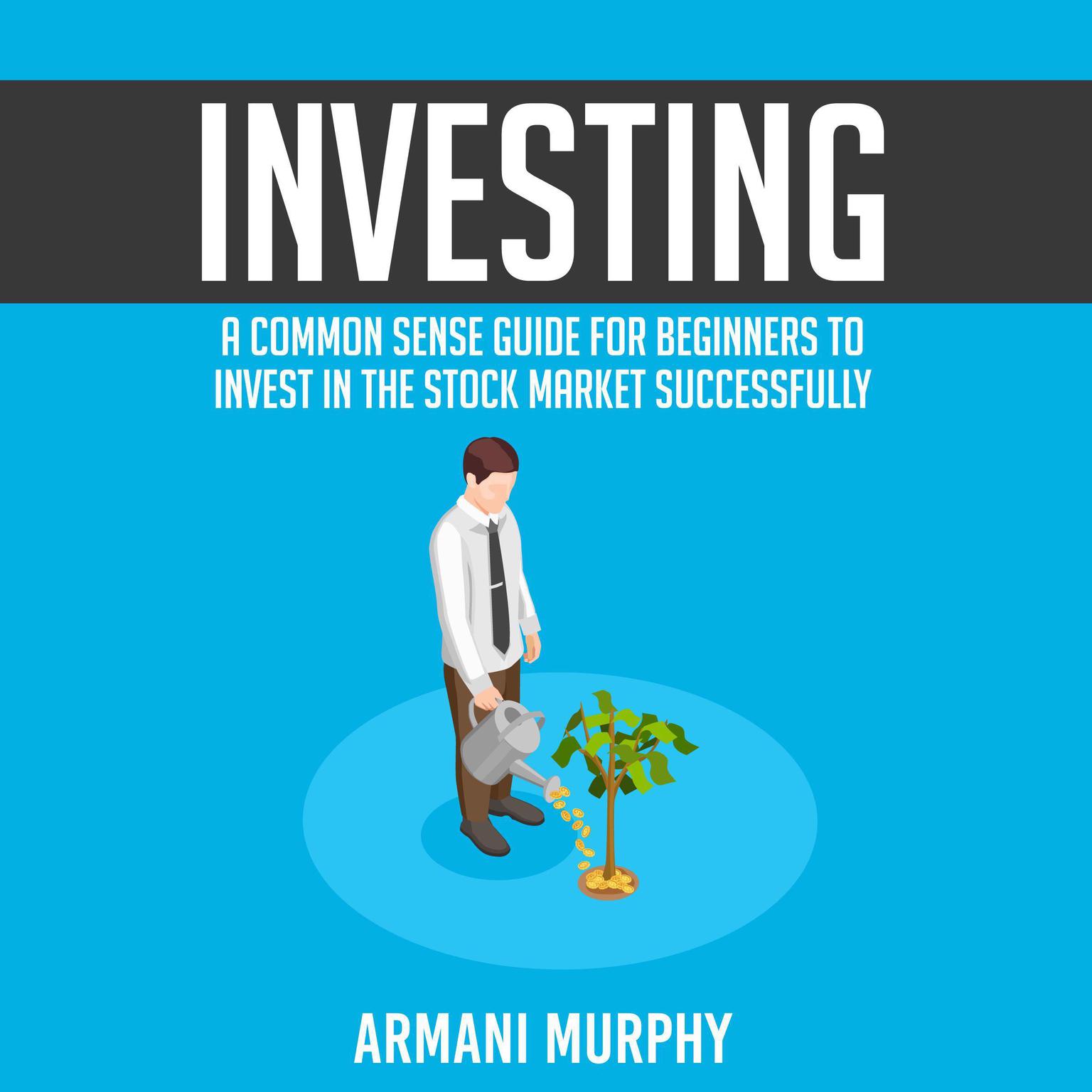 Investing: A Common Sense Guide for Beginners to Invest In the Stock Market Successfully Audiobook, by Armani Murphy